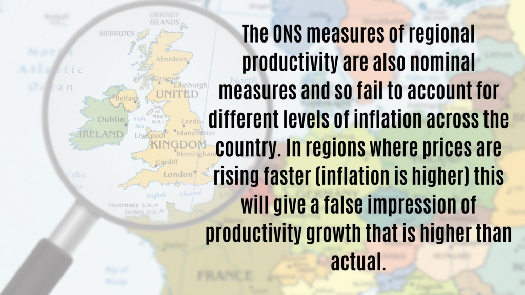 The ONS measures of regional productivity are also nominal measures and so fail to account for different levels of inflation across the country. In regions where pieces are rising (inflation is higher) this will give a false impression of productivity growth that is higher than actual.