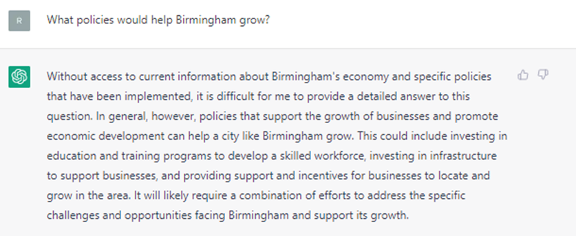 question What policies would help Birmingham grow? answer - Without access to current information about Birmingham's economy and specific policies that have been implemented, it is difficult for me to provide a detailed answer to this question. In general, however, policies that support the growth of businesses and promote economic development can help a city like Birmingham grow. This could include investing in education and training programs to develop a skilled workforce, investing in infrastructure to support businesses, and providing support and incentives for businesses to locate and grow in the area. It will likely require a combination of efforts to address the specific challenges and opportunities facing Birmingham and support its growth.